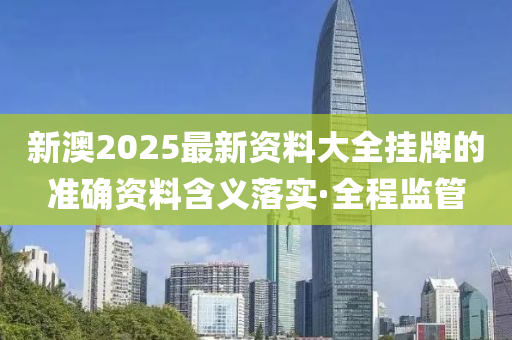 新澳2025最新資料大全掛牌的準(zhǔn)確資料含義落實(shí)·全程監(jiān)管