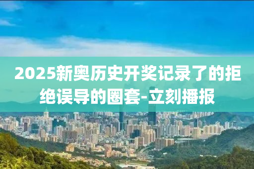 2025新奧歷史開獎記錄了的拒絕誤導(dǎo)的圈套-立刻播報