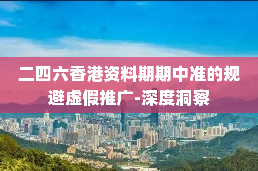 二四六香港資料期期中準(zhǔn)的規(guī)避虛假推廣-深度洞察