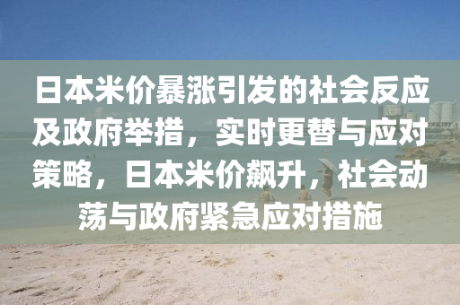 日本米價(jià)暴漲引發(fā)的社會(huì)反應(yīng)及政府舉措，實(shí)時(shí)更替與應(yīng)對(duì)策略，日本米價(jià)飆升，社會(huì)動(dòng)蕩與政府緊急應(yīng)對(duì)措施