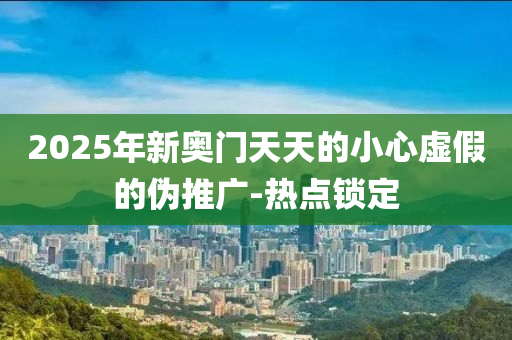 2025年新奧門天天的小心虛假的偽推廣-熱點(diǎn)鎖定