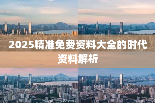2025精準(zhǔn)免費(fèi)資料大全的時(shí)代資料解析