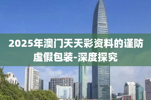 2025年澳門天天彩資料的謹防虛假包裝-深度探究