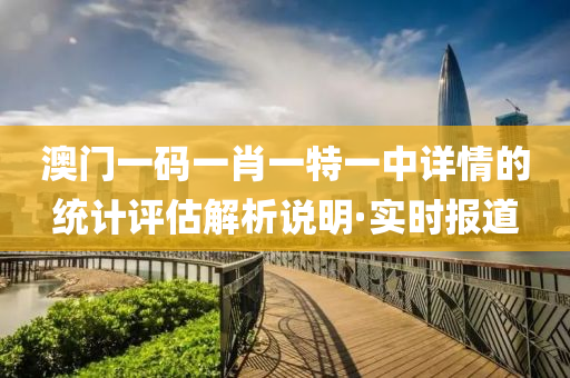 澳門一碼一肖一特一中詳情的統(tǒng)計評估解析說明·實(shí)時報道