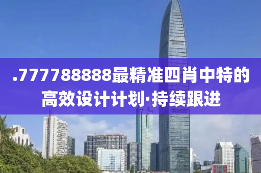 .777788888最精準(zhǔn)四肖中特的高效設(shè)計計劃·持續(xù)跟進(jìn)