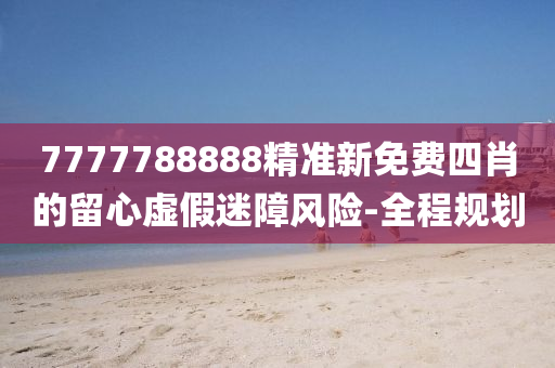 7777788888精準(zhǔn)新免費(fèi)四肖的留心虛假迷障風(fēng)險(xiǎn)-全程規(guī)劃