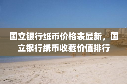 國立銀行紙幣價(jià)格表最新，國立銀行紙幣收藏價(jià)值排行