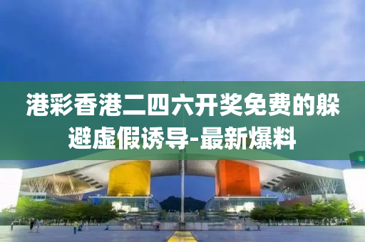 港彩香港二四六開獎免費的躲避虛假誘導-最新爆料