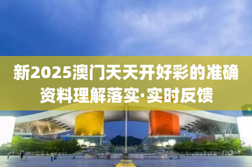 新2025澳門天天開好彩的準(zhǔn)確資料理解落實(shí)·實(shí)時(shí)反饋