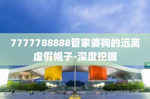 7777788888管家婆狗的遠(yuǎn)離虛假幌子-深度挖掘