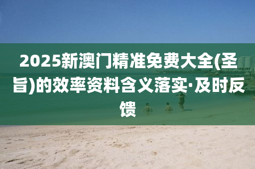 2025新澳門精準(zhǔn)免費大全(圣旨)的效率資料含義落實·及時反饋