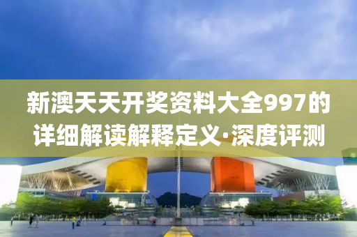 新澳天天開獎資料大全997的詳細解讀解釋定義·深度評測