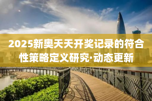 2025新奧天天開獎記錄的符合性策略定義研究·動態(tài)更新