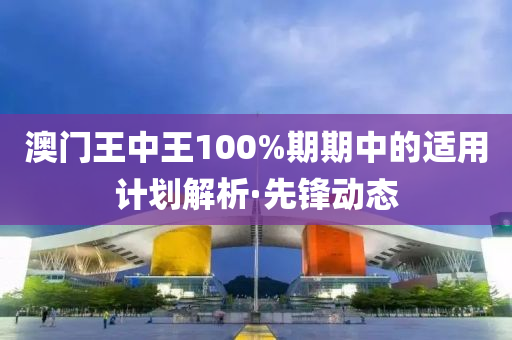 澳門王中王100%期期中的適用計(jì)劃解析·先鋒動態(tài)