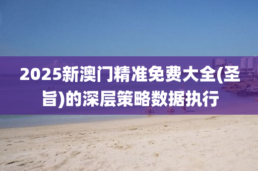 2025新澳門精準(zhǔn)免費大全(圣旨)的深層策略數(shù)據(jù)執(zhí)行