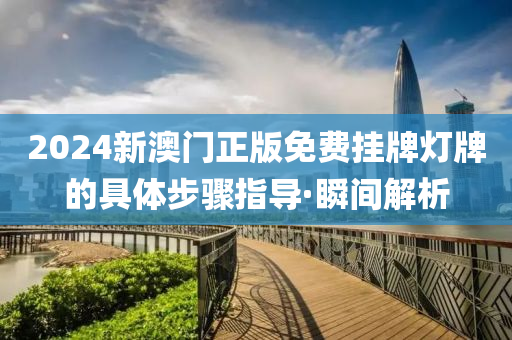 2024新澳門正版免費掛牌燈牌的具體步驟指導·瞬間解析