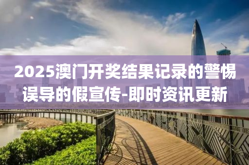 2025澳門開獎結(jié)果記錄的警惕誤導(dǎo)的假宣傳-即時資訊更新