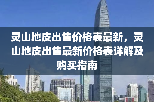 靈山地皮出售價(jià)格表最新，靈山地皮出售最新價(jià)格表詳解及購買指南