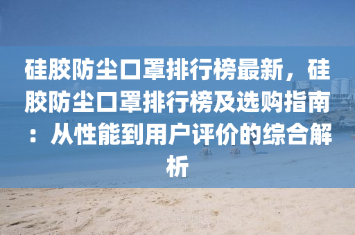 硅膠防塵口罩排行榜最新，硅膠防塵口罩排行榜及選購指南：從性能到用戶評價的綜合解析