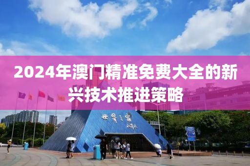 2024年澳門精準(zhǔn)免費大全的新興技術(shù)推進策略