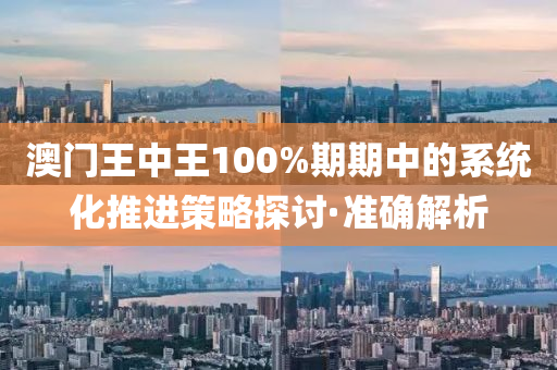 澳門王中王100%期期中的系統(tǒng)化推進(jìn)策略探討·準(zhǔn)確解析