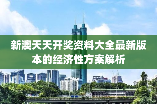 新澳天天開獎資料大全最新版本的經(jīng)濟性方案解析