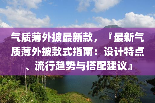 氣質(zhì)薄外披最新款，『最新氣質(zhì)薄外披款式指南：設(shè)計特點、流行趨勢與搭配建議』