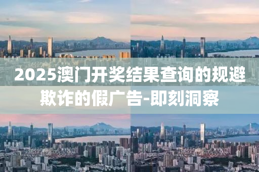 2025澳門開獎結(jié)果查詢的規(guī)避欺詐的假廣告-即刻洞察