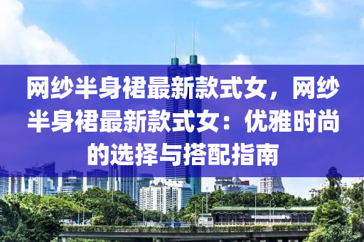 網(wǎng)紗半身裙最新款式女，網(wǎng)紗半身裙最新款式女：優(yōu)雅時尚的選擇與搭配指南