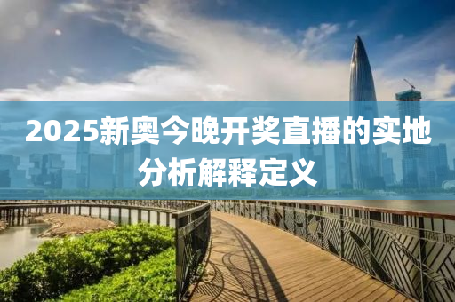 2025新奧今晚開獎直播的實(shí)地分析解釋定義
