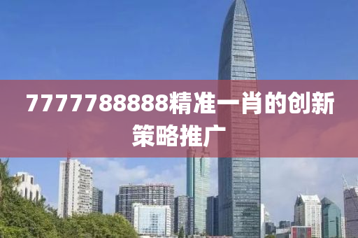 7777788888精準(zhǔn)一肖的創(chuàng)新策略推廣