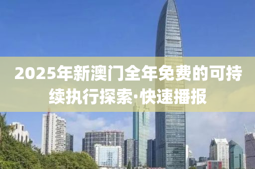 2025年新澳門全年免費(fèi)的可持續(xù)執(zhí)行探索·快速播報