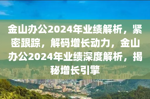 金山辦公2024年業(yè)績解析，緊密跟蹤，解碼增長動(dòng)力，金山辦公2024年業(yè)績深度解析，揭秘增長引擎
