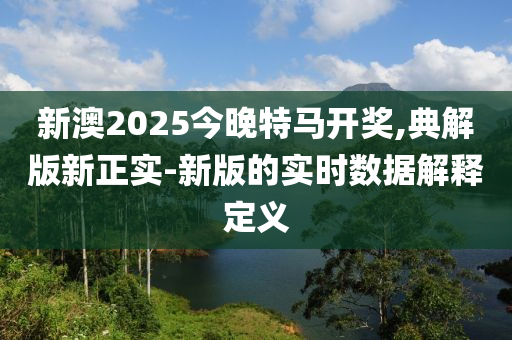 新澳2025今晚特馬開獎(jiǎng),典解版新正實(shí)-新版的實(shí)時(shí)數(shù)據(jù)解釋定義