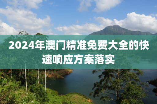 2024年澳門精準(zhǔn)免費(fèi)大全的快速響應(yīng)方案落實(shí)