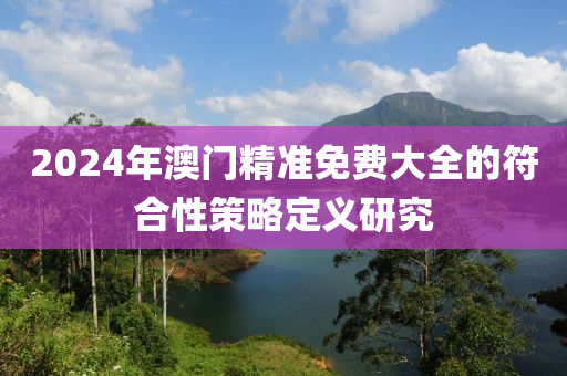2024年澳門精準(zhǔn)免費(fèi)大全的符合性策略定義研究