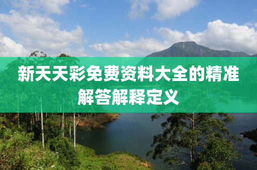 新天天彩免費(fèi)資料大全的精準(zhǔn)解答解釋定義