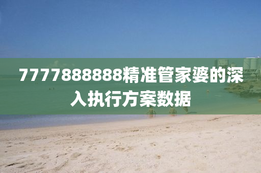 7777888888精準(zhǔn)管家婆的深入執(zhí)行方案數(shù)據(jù)