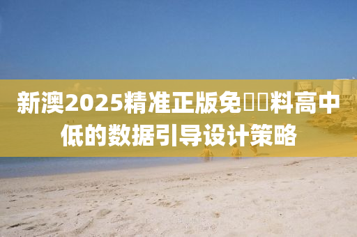 新澳2025精準(zhǔn)正版免費(fèi)資料高中低的數(shù)據(jù)引導(dǎo)設(shè)計(jì)策略