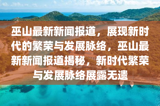 巫山最新新聞報(bào)道，展現(xiàn)新時(shí)代的繁榮與發(fā)展脈絡(luò)，巫山最新新聞報(bào)道揭秘，新時(shí)代繁榮與發(fā)展脈絡(luò)展露無(wú)遺