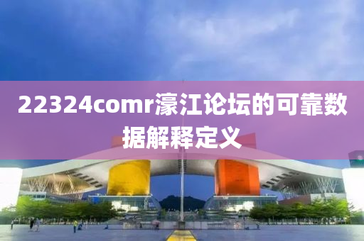22324comr濠江論壇的可靠數(shù)據(jù)解釋定義