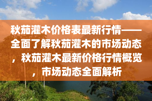 秋茄灌木價格表最新行情——全面了解秋茄灌木的市場動態(tài)，秋茄灌木最新價格行情概覽，市場動態(tài)全面解析