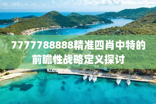 7777788888精準(zhǔn)四肖中特的前瞻性戰(zhàn)略定義探討