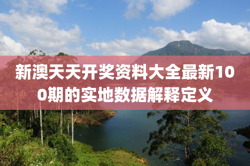 新澳天天開(kāi)獎(jiǎng)資料大全最新100期的實(shí)地?cái)?shù)據(jù)解釋定義