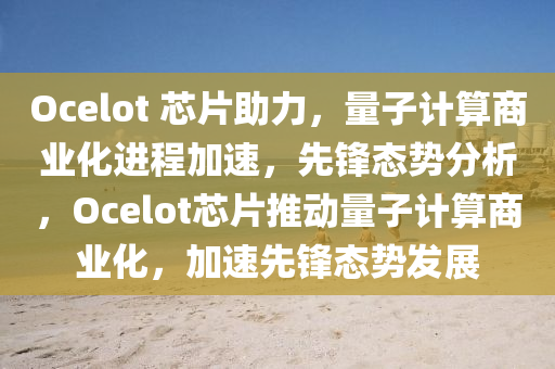 Ocelot 芯片助力，量子計算商業(yè)化進程加速，先鋒態(tài)勢分析，Ocelot芯片推動量子計算商業(yè)化，加速先鋒態(tài)勢發(fā)展