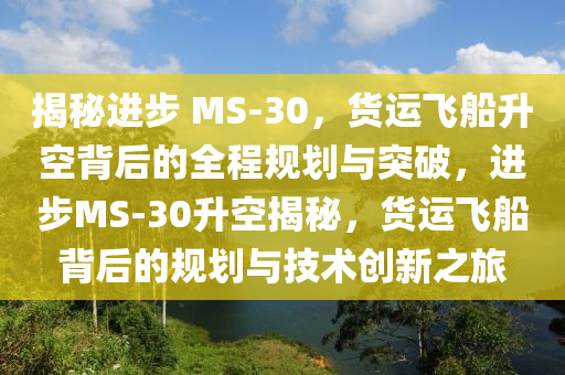 揭秘進(jìn)步 MS-30，貨運(yùn)飛船升空背后的全程規(guī)劃與突破，進(jìn)步MS-30升空揭秘，貨運(yùn)飛船背后的規(guī)劃與技術(shù)創(chuàng)新之旅