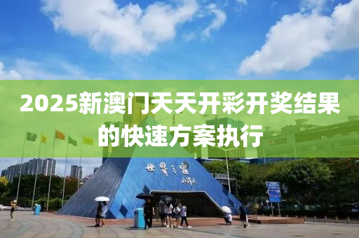 2025新澳門天天開(kāi)彩開(kāi)獎(jiǎng)結(jié)果的快速方案執(zhí)行