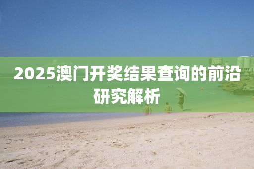 2025澳門開獎(jiǎng)結(jié)果查詢的前沿研究解析