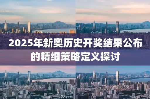 2025年新奧歷史開(kāi)獎(jiǎng)結(jié)果公布的精細(xì)策略定義探討