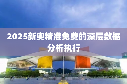 2025新奧精準(zhǔn)免費(fèi)的深層數(shù)據(jù)分析執(zhí)行